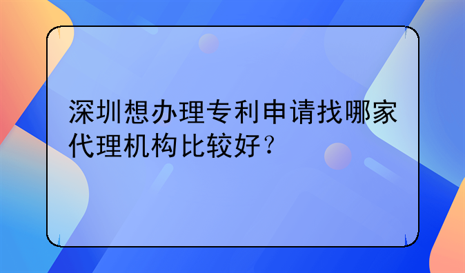 深圳想办理专利申请找哪家代理机构比较好？