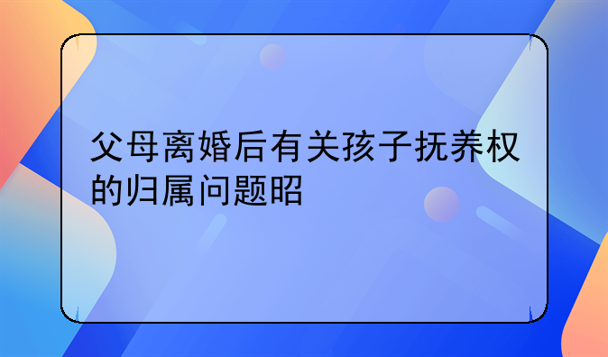 父母离婚后有关孩子抚养权的归属问题是什么