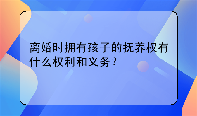 离婚时拥有孩子的抚养权有什么权利和义务？