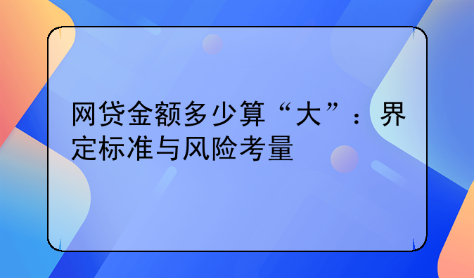 网贷金额多少算“大”：界定标准与风险考量