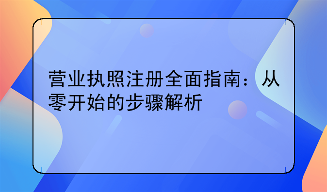 营业执照注册全面指南：从零开始的步骤解析