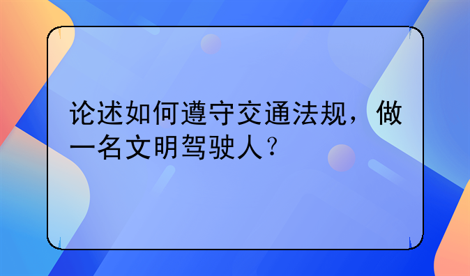 论述如何遵守交通法规，做一名文明驾驶人？