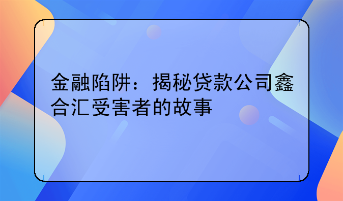 金融陷阱：揭秘贷款公司鑫合汇受害者的故事