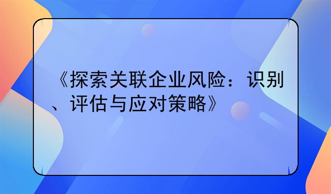 《探索关联企业风险：识别、评估与应对策略》