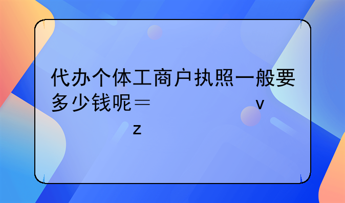 代办个体工商户执照一般要多少钱呢？全面解析