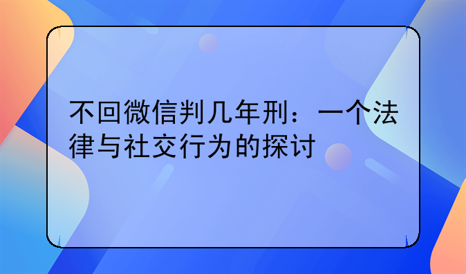 不回微信判几年刑：一个法律与社交行为的探讨