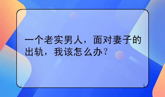 一个老实男人，面对妻子的出轨，我该怎么办？