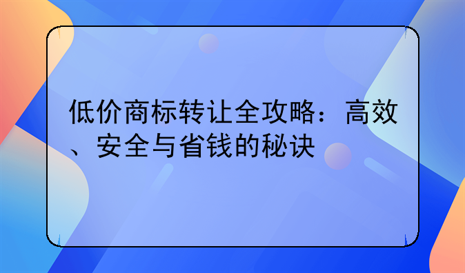 低价商标转让全攻略：高效、安全与省钱的秘诀