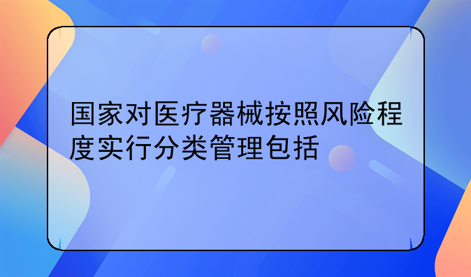 国家对医疗器械按照风险程度实行分类管理包括