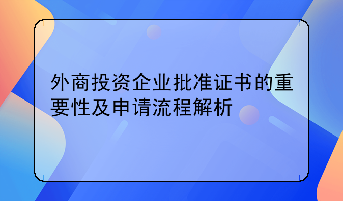 外商投资企业批准证书的重要性及申请流程解析