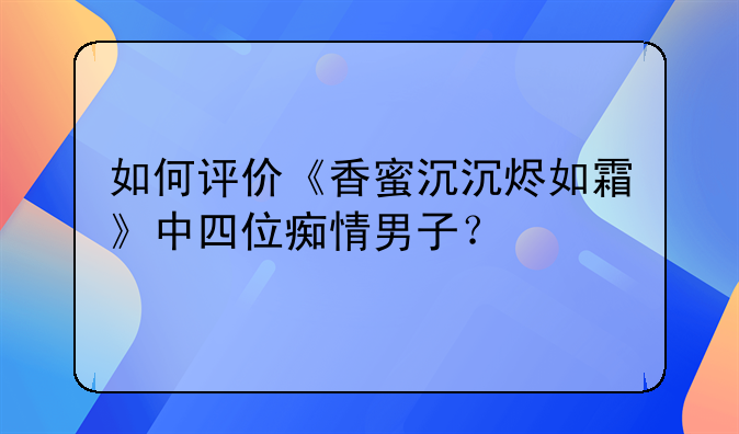 如何评价《香蜜沉沉烬如霜》中四位痴情男子？
