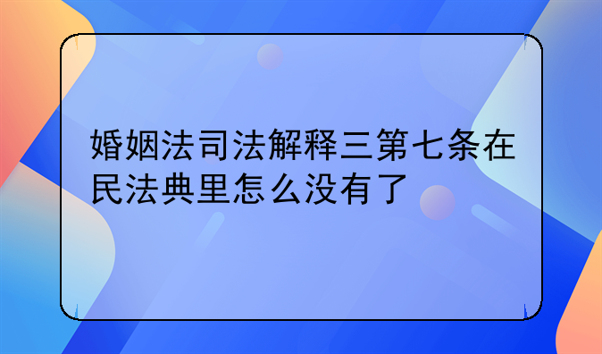 婚姻法司法解释三第七条在民法典里怎么没有了