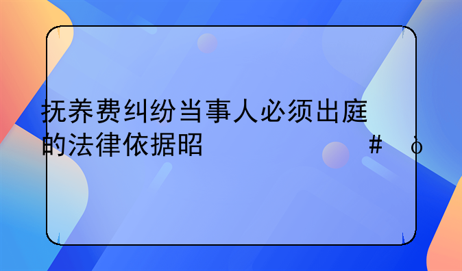 抚养费纠纷当事人必须出庭的法律依据是什么？