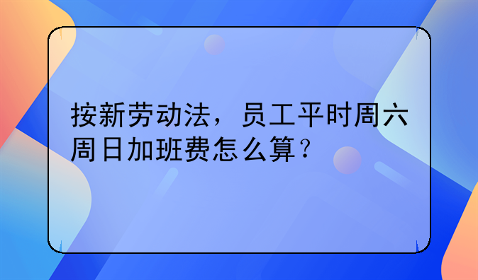 按新劳动法，员工平时周六周日加班费怎么算？