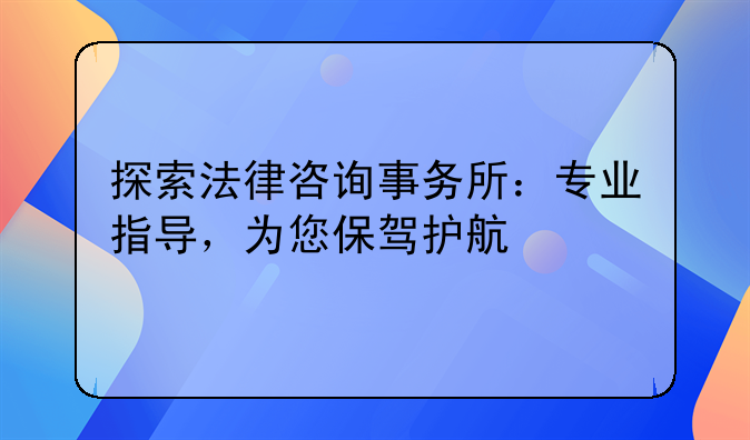 探索法律咨询事务所：专业指导，为您保驾护航