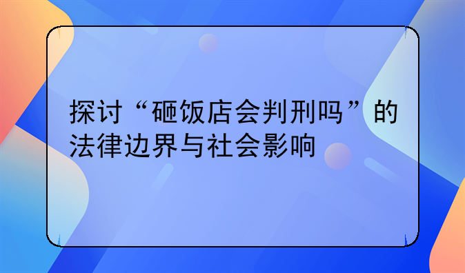 探讨“砸饭店会判刑吗”的法律边界与社会影响