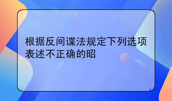根据反间谍法规定下列选项表述不正确的是什么