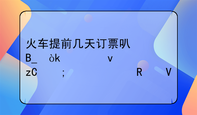 火车提前几天订票可以吗：全面解析与购票攻略