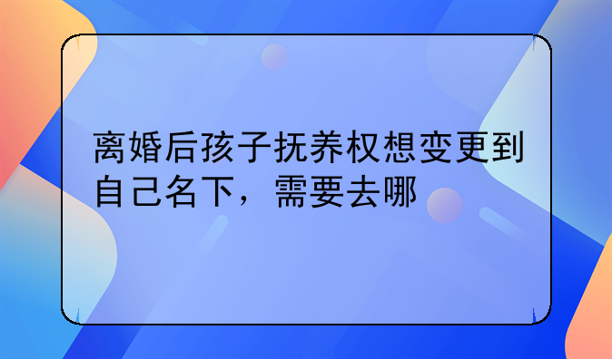 离婚后孩子抚养权想变更到自己名下，需要去哪