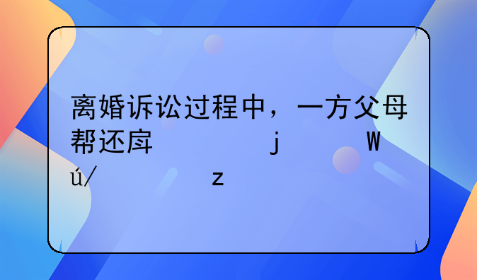 离婚诉讼过程中，一方父母帮还房贷的法律解析