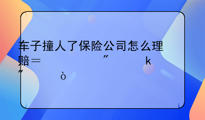 车子撞人了保险公司怎么理赔？一般多久到账？