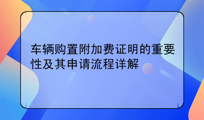 车辆购置附加费证明的重要性及其申请流程详解