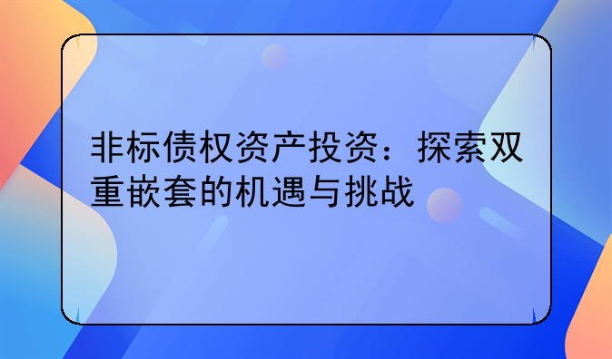 非标债权资产投资：探索双重嵌套的机遇与挑战