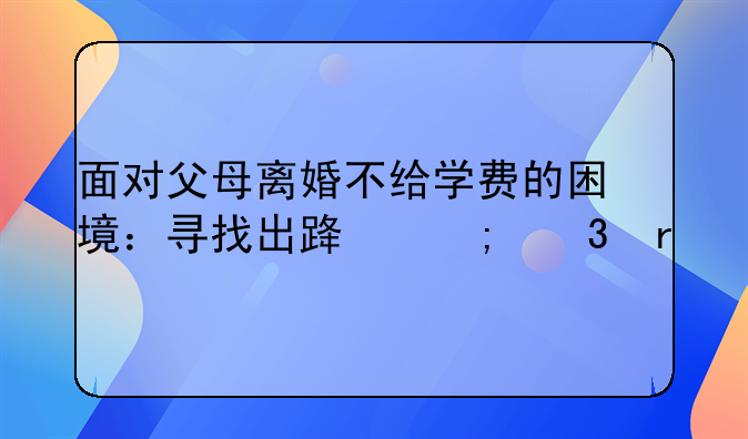 面对父母离婚不给学费的困境：寻找出路与希望