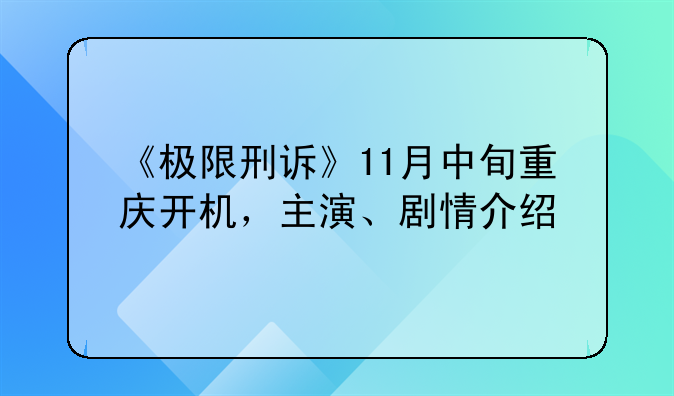 《极限刑诉》11月中旬重庆开机，主演、剧情介绍