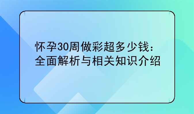 怀孕30周做彩超多少钱：全面解析与相关知识介绍