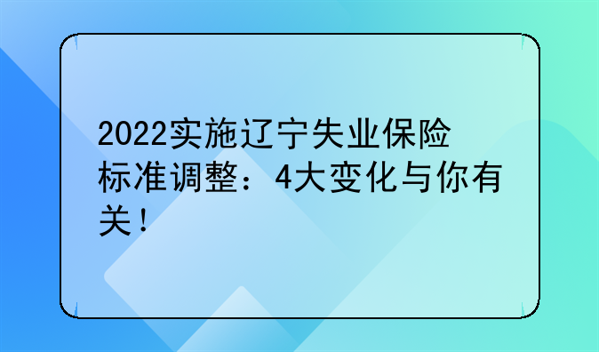 2022实施辽宁失业保险标准调整：4大变化与你有关！