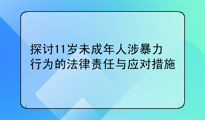 探讨11岁未成年人涉暴力行为的法律责任与应对措施