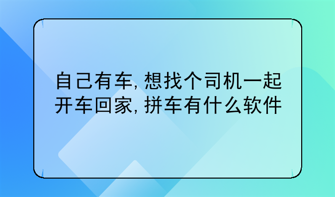 自己有车,想找个司机一起开车回家,拼车有什么软件