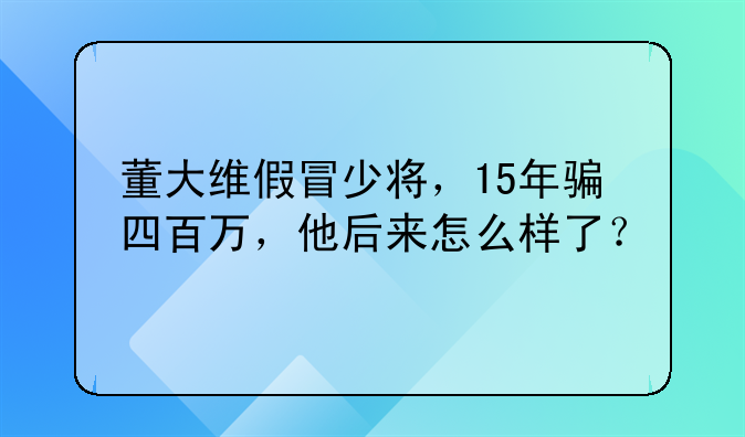 董大维假冒少将，15年骗四百万，他后来怎么样了？