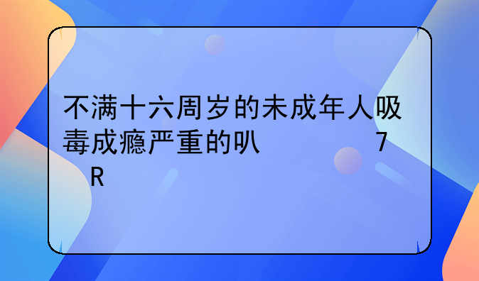 不满十六周岁的未成年人吸毒成瘾严重的可以不适用
