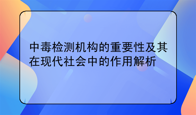 中毒检测机构的重要性及其在现代社会中的作用解析