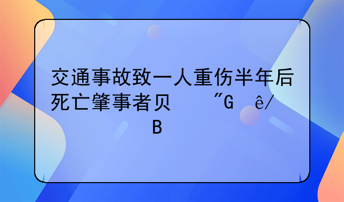 交通事故致一人重伤半年后死亡肇事者负刑事责任吗