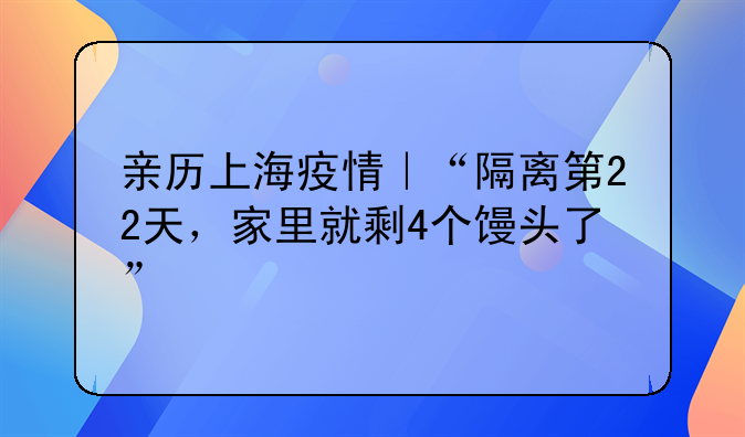 亲历上海疫情｜“隔离第22天，家里就剩4个馒头了”