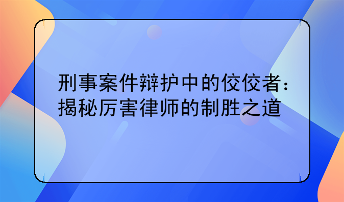 刑事案件辩护中的佼佼者：揭秘厉害律师的制胜之道