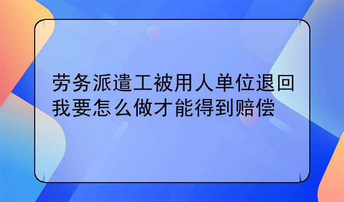 劳务派遣工被用人单位退回我要怎么做才能得到赔偿