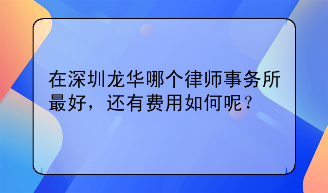 在深圳龙华哪个律师事务所最好，还有费用如何呢？