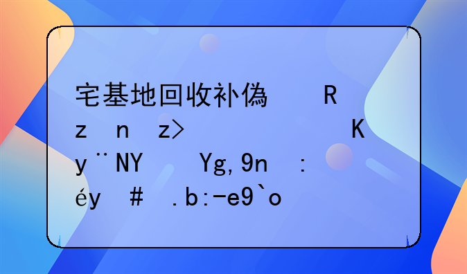 宅基地回收补偿政策解读，你的土地应该怎么赔偿？