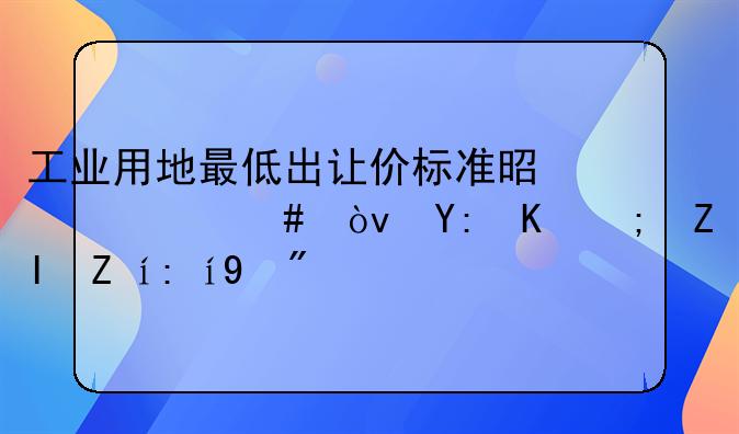 工业用地最低出让价标准是什么？哪位能够说说看？