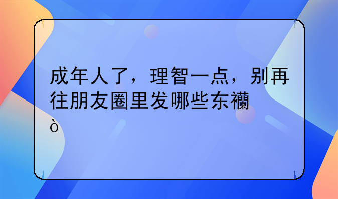 成年人了，理智一点，别再往朋友圈里发哪些东西？