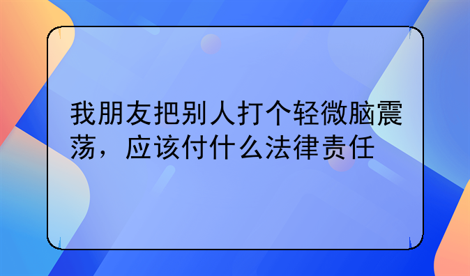 我朋友把别人打个轻微脑震荡，应该付什么法律责任