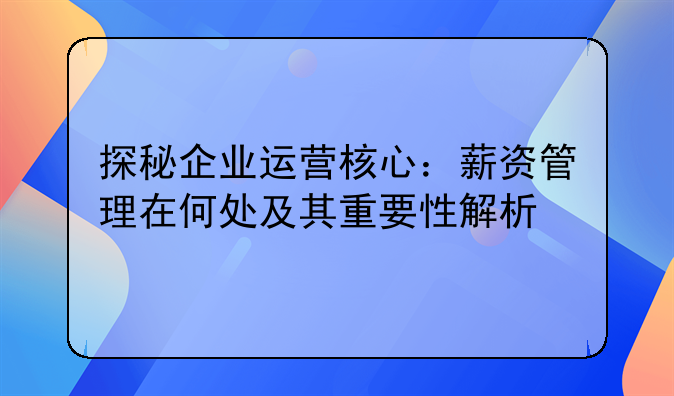 探秘企业运营核心：薪资管理在何处及其重要性解析