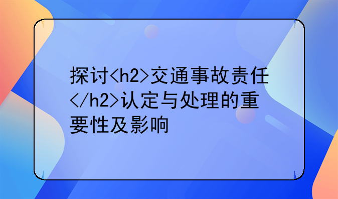探讨<h2>交通事故责任</h2>认定与处理的重要性及影响