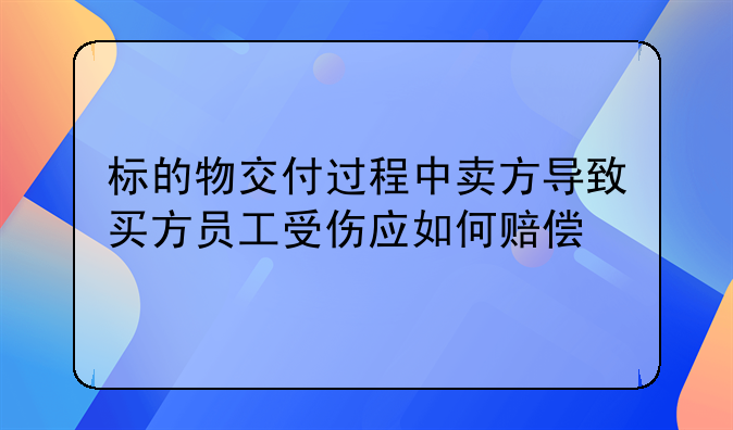 标的物交付过程中卖方导致买方员工受伤应如何赔偿