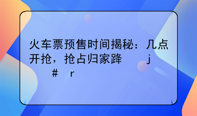 火车票预售时间揭秘：几点开抢，抢占归家路的先机