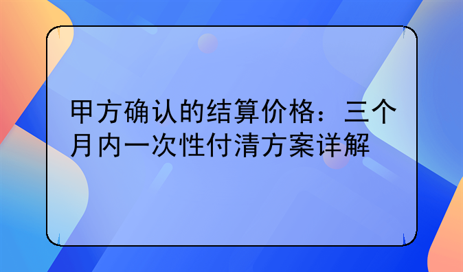 甲方确认的结算价格：三个月内一次性付清方案详解